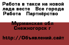 Работа в такси на новой лада весте - Все города Работа » Партнёрство   . Мурманская обл.,Снежногорск г.